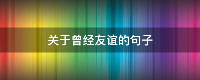关于曾经友谊的句子 曾经友情的句子