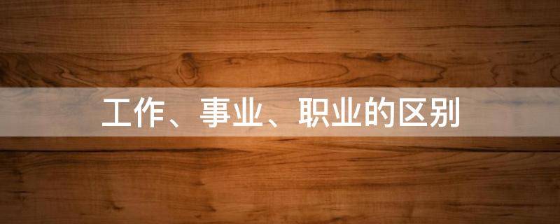 工作、事业、职业的区别 工作,事业,职业的区别是什么