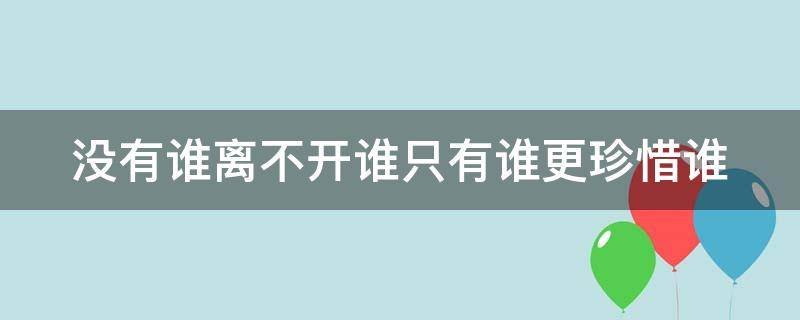 没有谁离不开谁只有谁更珍惜谁（没有谁离不开谁只有谁更珍惜谁的说说）