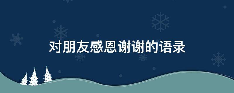 对朋友感恩谢谢的语录 对朋友感谢感恩的句子