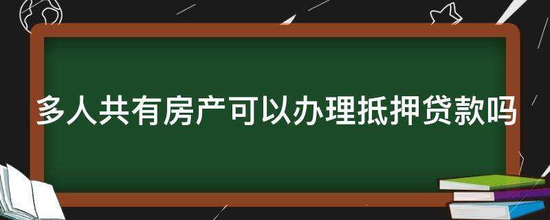 多人共有房产可以办理抵押贷款吗（房子多人共有）