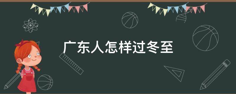 广东人怎样过冬至（广东人怎样过冬至的节日）