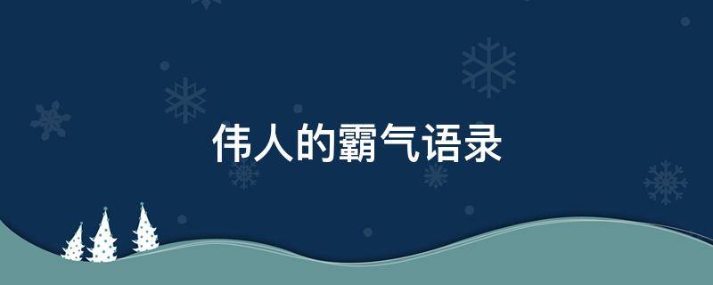 伟人的霸气语录 伟人霸气语录大全短句