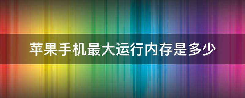 苹果手机最大运行内存是多少 iphone最大运行内存是多少
