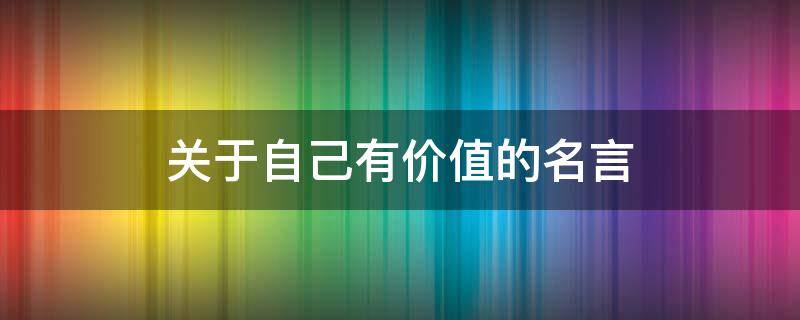 关于自己有价值的名言 关于自己有价值的名言有哪些