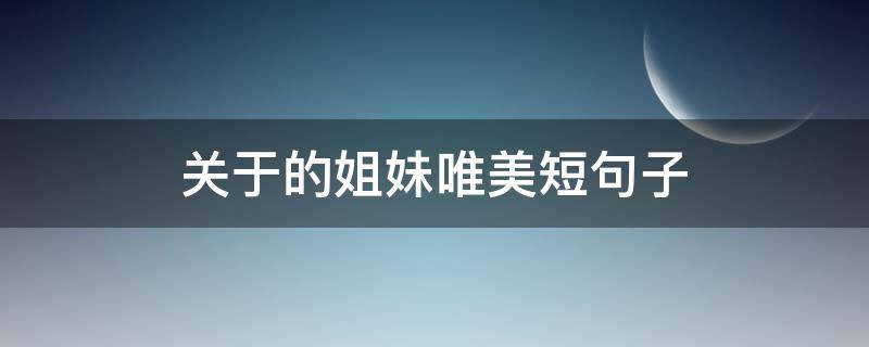 关于的姐妹唯美短句子（关于姐妹唯美关于姐妹唯美的句子）