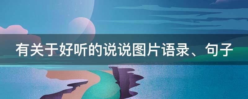 有关于好听的说说图片语录、句子 有关于好听的说说图片语录,句子怎么写
