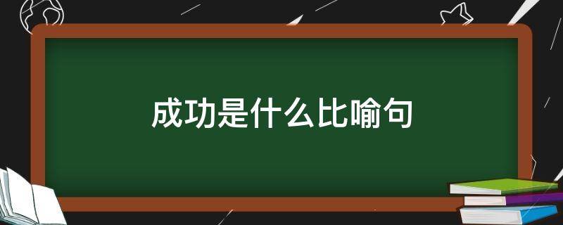 成功是什么比喻句 成功是什么比喻句怎么写