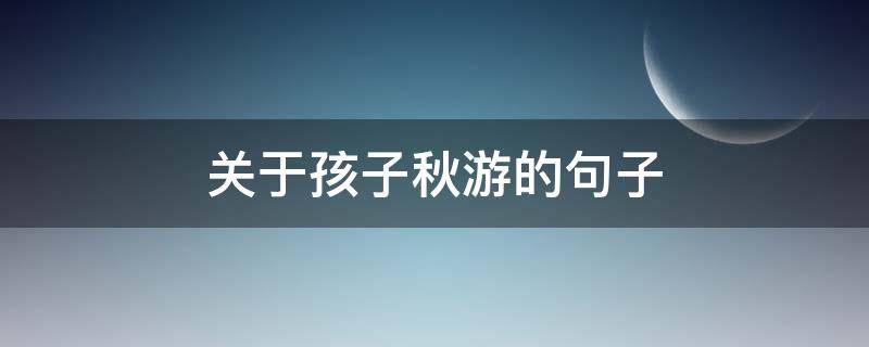 关于孩子秋游的句子（关于孩子秋游的说说）