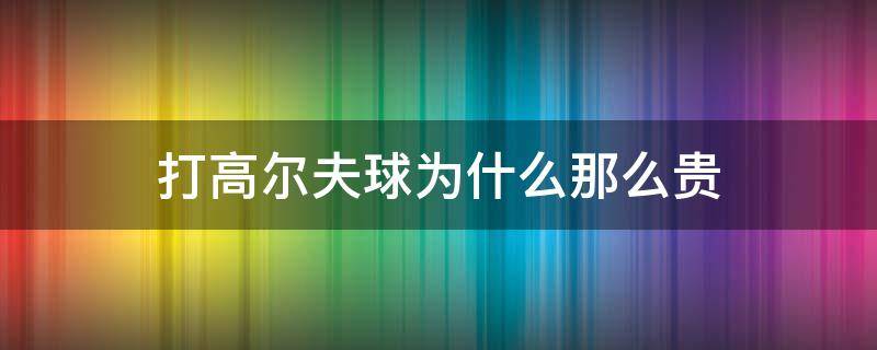 打高尔夫球为什么那么贵 打高尔夫为什么这么贵