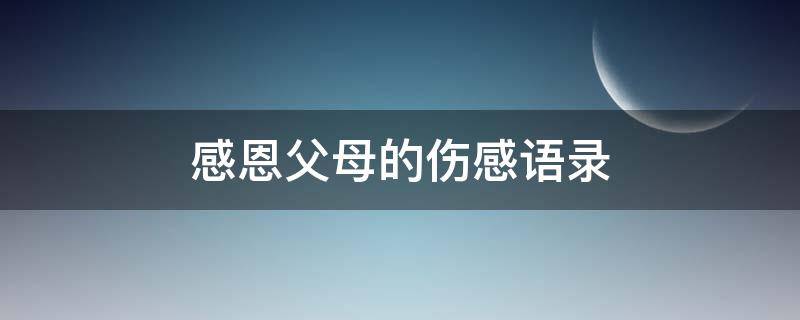 感恩父母的伤感语录（感恩父母的伤感句子）