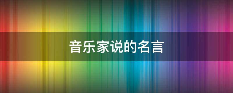 音乐家说的名言（音乐家说的名言有哪些）