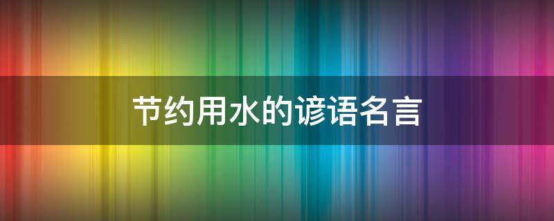 节约用水的谚语名言 节约用水顺口溜十句