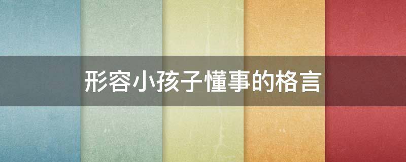 形容小孩子懂事的格言（形容小孩子懂事的格言有哪些）
