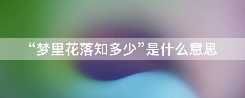 “梦里花落知多少”是什么意思 梦里花落知多少说的是什么