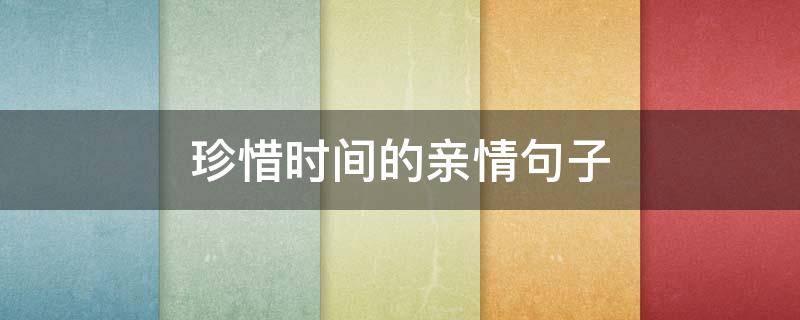 珍惜时间的亲情句子 珍惜亲情时光的句子