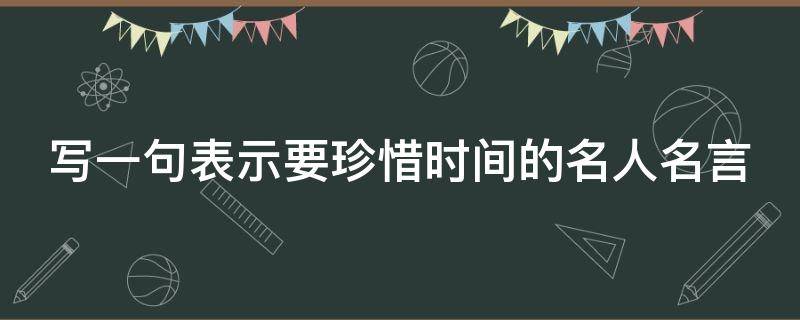 写一句表示要珍惜时间的名人名言（写一句表示要珍惜时间的名人名言）