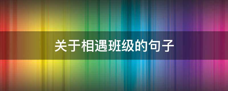 关于相遇班级的句子（关于相遇班级的句子简短）