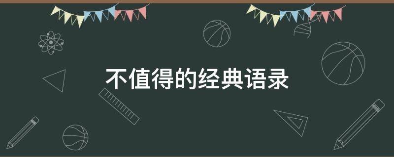 不值得的经典语录 不值得的经典语录摘抄