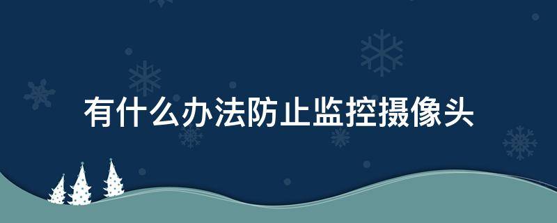 有什么办法防止监控摄像头（怎么防止监控）