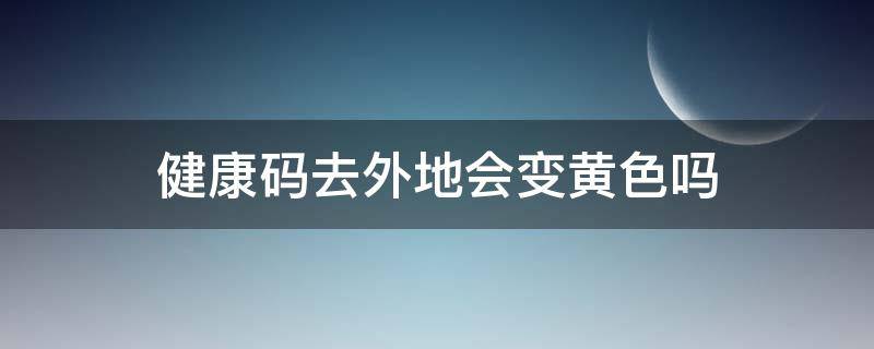 健康码去外地会变黄色吗（健康码去外地会变黄色吗现在）