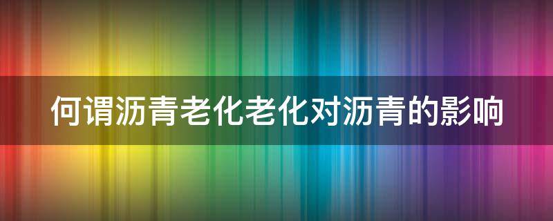何谓沥青老化老化对沥青的影响 什么叫沥青老化说明老化的过程