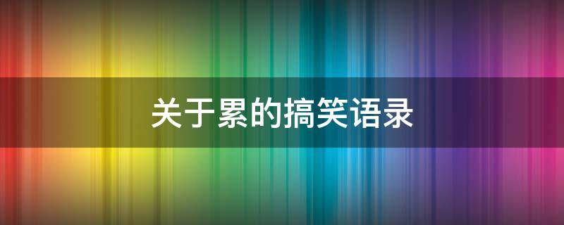 关于累的搞笑语录 关于累的搞笑说说