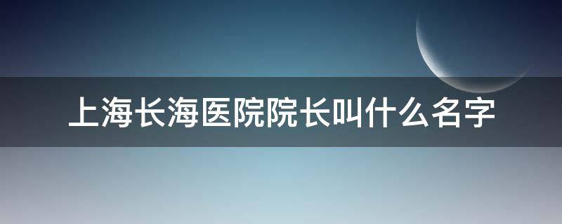 上海长海医院院长叫什么名字 上海长海医院院长叫什么名字来着
