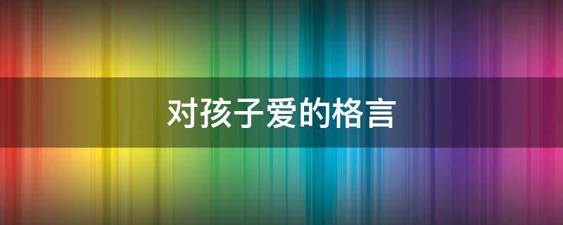对孩子爱的格言 对孩子爱的格言短句