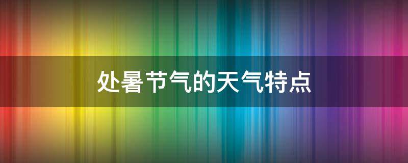 处暑节气的天气特点（处暑节气的天气特点是）