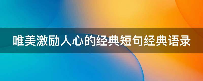 唯美激励人心的经典短句经典语录（唯美激励人心的经典短句经典语录大全）
