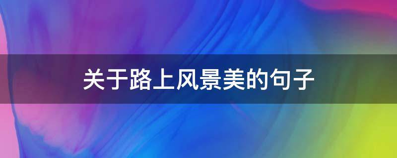 关于路上风景美的句子 路上风景优美的句子