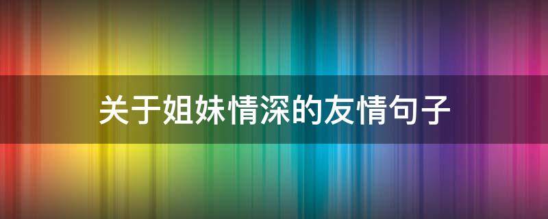 关于姐妹情深的友情句子 关于姐妹情深的友情句子短句