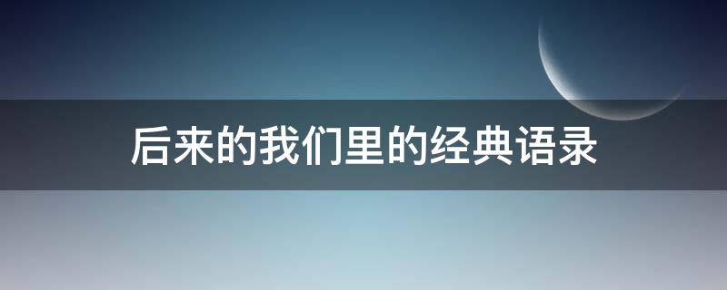 后来的我们里的经典语录（后来的我们里的经典台词）