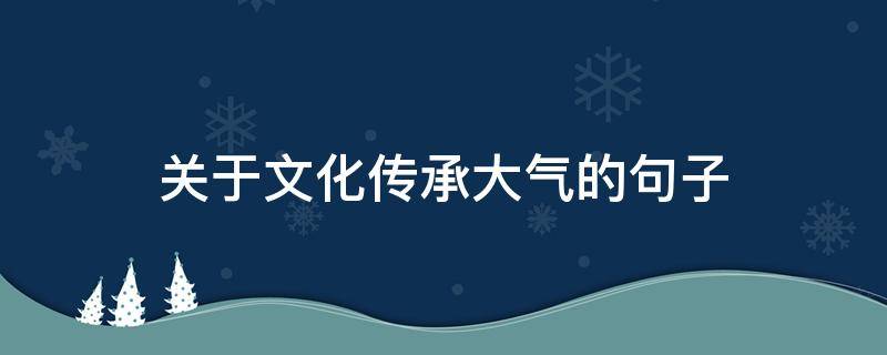 关于文化传承大气的句子（关于文化传承的唯美句子）