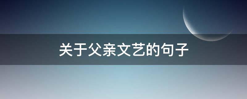 关于父亲文艺的句子 关于父亲文艺的句子有哪些