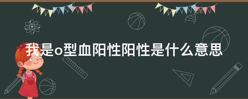 我是o型血阳性阳性是什么意思 o 型血阳性