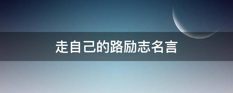 走自己的路励志名言 走自己的路励志名言警句