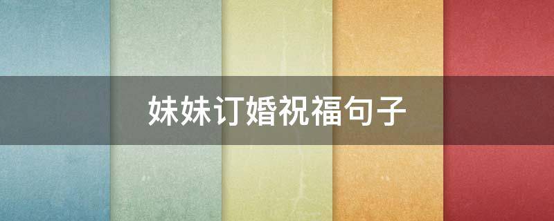 妹妹订婚祝福句子 妹妹定婚祝福语诗词