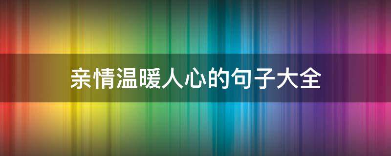 亲情温暖人心的句子大全 亲情温暖的句子简短