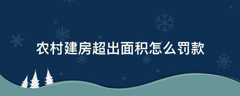 农村建房超出面积怎么罚款（农村建房超出面积罚款多少）