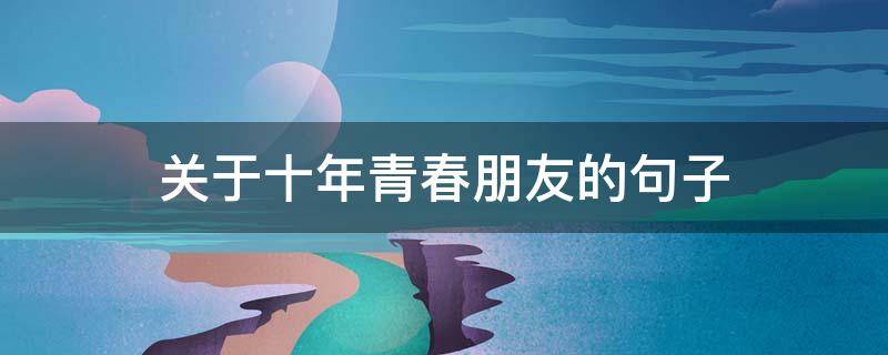 关于十年青春朋友的句子（关于十年青春朋友的句子说说）