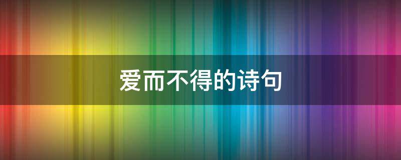 爱而不得的诗句（爱而不得的诗句有哪些）