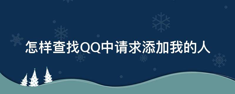 怎样查找QQ中请求添加我的人（怎样查找qq中请求添加我的人是谁）