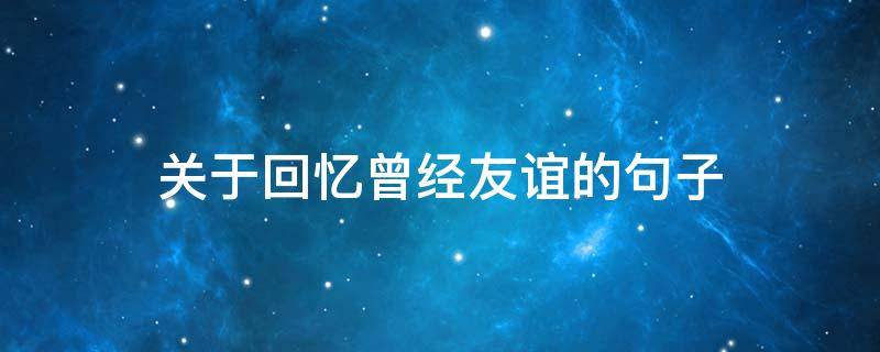 关于回忆曾经友谊的句子（关于回忆曾经友谊的句子有哪些）