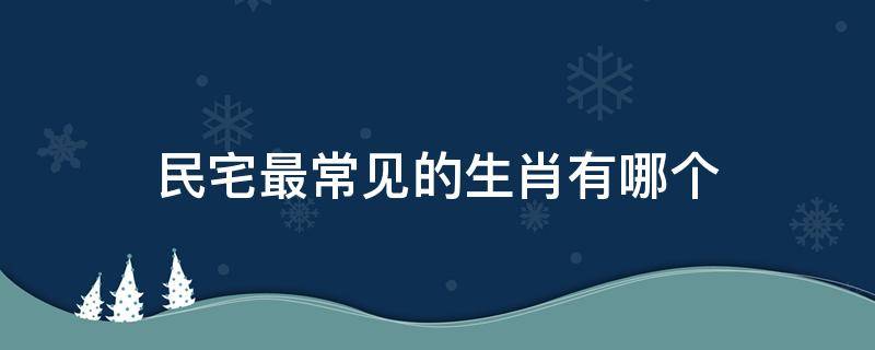 民宅最常见的生肖有哪个（民宅最常见的生肖有哪个呢）