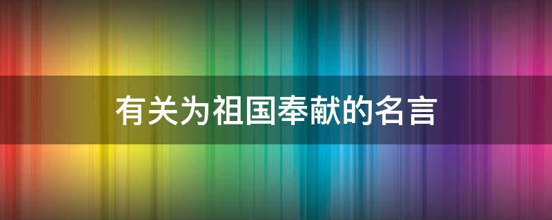 有关为祖国奉献的名言（有关为祖国奉献的名言警句）