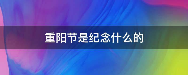 重阳节是纪念什么的 重阳节是纪念什么的,一年一度重阳节弹琴作画兔蛇仙