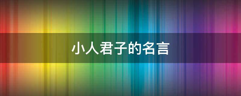 小人君子的名言（君子小人的十大名言论语）