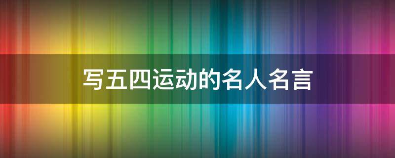 写五四运动的名人名言（写五四运动的名人名言有哪些）